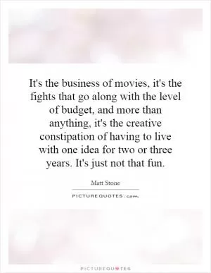 It's the business of movies, it's the fights that go along with the level of budget, and more than anything, it's the creative constipation of having to live with one idea for two or three years. It's just not that fun Picture Quote #1
