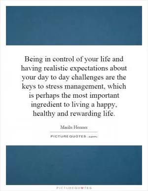 Being in control of your life and having realistic expectations about your day to day challenges are the keys to stress management, which is perhaps the most important ingredient to living a happy, healthy and rewarding life Picture Quote #1