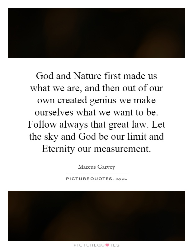God and Nature first made us what we are, and then out of our own created genius we make ourselves what we want to be. Follow always that great law. Let the sky and God be our limit and Eternity our measurement Picture Quote #1