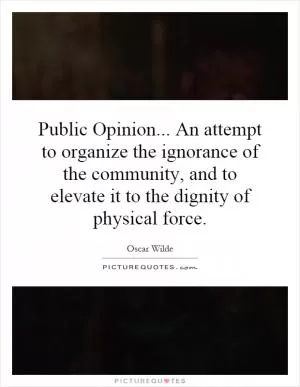 Public Opinion... An attempt to organize the ignorance of the community, and to elevate it to the dignity of physical force Picture Quote #1