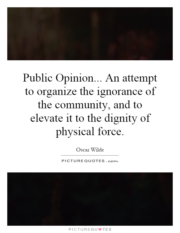 Public Opinion... An attempt to organize the ignorance of the community, and to elevate it to the dignity of physical force Picture Quote #1