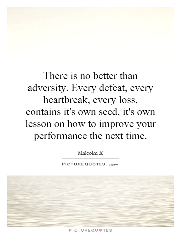 There is no better than adversity. Every defeat, every heartbreak, every loss, contains it's own seed, it's own lesson on how to improve your performance the next time Picture Quote #1