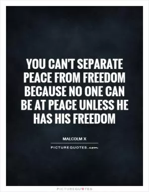 You can't separate peace from freedom because no one can be at peace unless he has his freedom Picture Quote #1