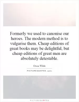 Formerly we used to canonise our heroes. The modern method is to vulgarise them. Cheap editions of great books may be delightful, but cheap editions of great men are absolutely detestable Picture Quote #1