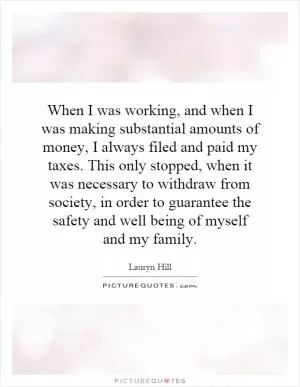 When I was working, and when I was making substantial amounts of money, I always filed and paid my taxes. This only stopped, when it was necessary to withdraw from society, in order to guarantee the safety and well being of myself and my family Picture Quote #1