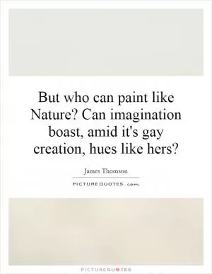 But who can paint like Nature? Can imagination boast, amid it's gay creation, hues like hers? Picture Quote #1