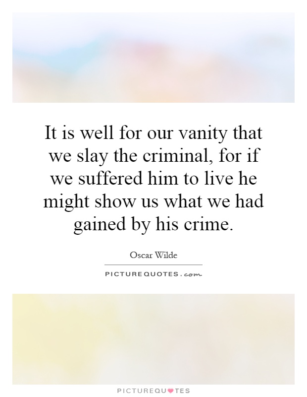 It is well for our vanity that we slay the criminal, for if we suffered him to live he might show us what we had gained by his crime Picture Quote #1