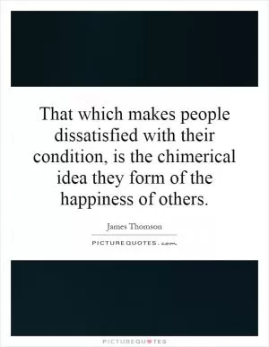 That which makes people dissatisfied with their condition, is the chimerical idea they form of the happiness of others Picture Quote #1