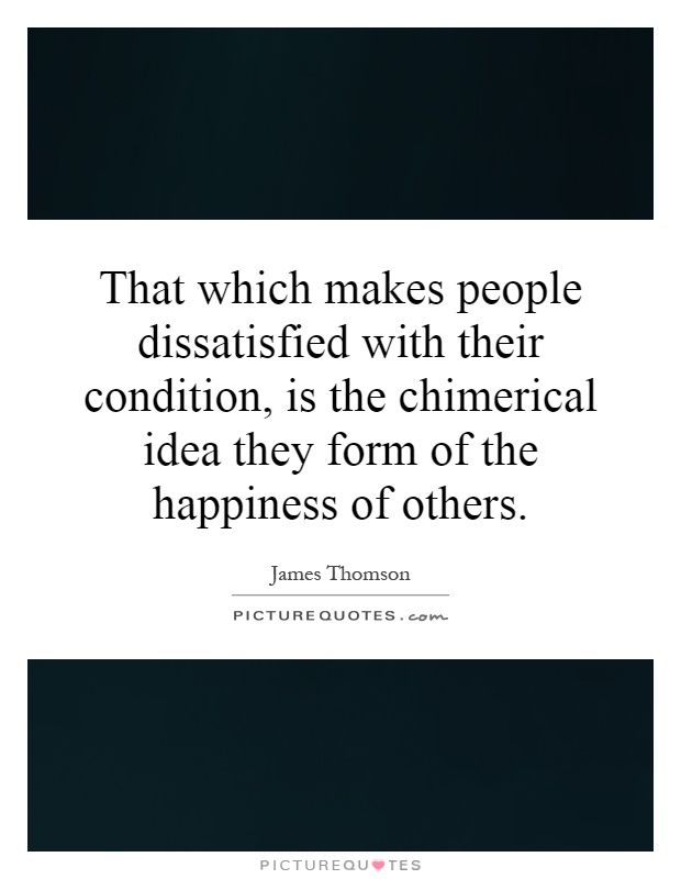 That which makes people dissatisfied with their condition, is the chimerical idea they form of the happiness of others Picture Quote #1