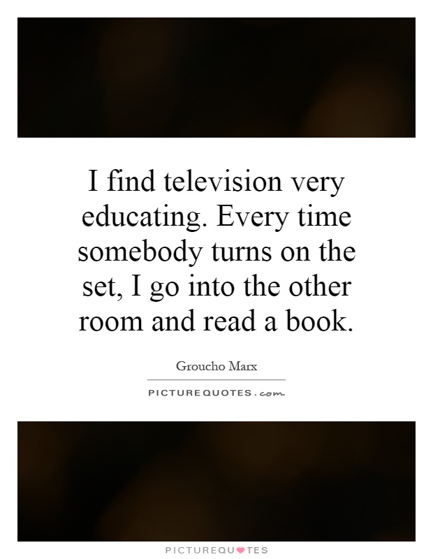 I find television very educating. Every time somebody turns on the set, I go into the other room and read a book Picture Quote #1