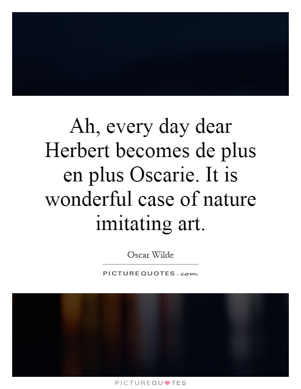 Ah, every day dear Herbert becomes de plus en plus Oscarie. It is wonderful case of nature imitating art Picture Quote #1