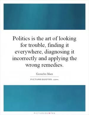 Politics is the art of looking for trouble, finding it everywhere, diagnosing it incorrectly and applying the wrong remedies Picture Quote #1