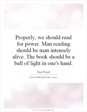 Properly, we should read for power. Man reading should be man intensely alive. The book should be a ball of light in one's hand Picture Quote #1