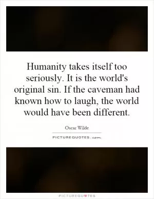 Humanity takes itself too seriously. It is the world's original sin. If the caveman had known how to laugh, the world would have been different Picture Quote #1