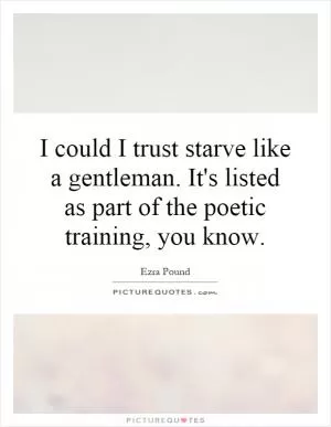 I could I trust starve like a gentleman. It's listed as part of the poetic training, you know Picture Quote #1