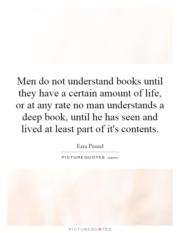 Men do not understand books until they have a certain amount of life, or at any rate no man understands a deep book, until he has seen and lived at least part of it's contents Picture Quote #1