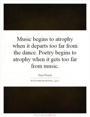 Music begins to atrophy when it departs too far from the dance. Poetry begins to atrophy when it gets too far from music Picture Quote #1