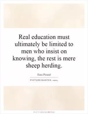 Real education must ultimately be limited to men who insist on knowing, the rest is mere sheep herding Picture Quote #1