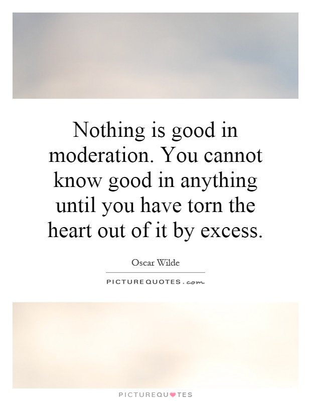 Nothing is good in moderation. You cannot know good in anything until you have torn the heart out of it by excess Picture Quote #1
