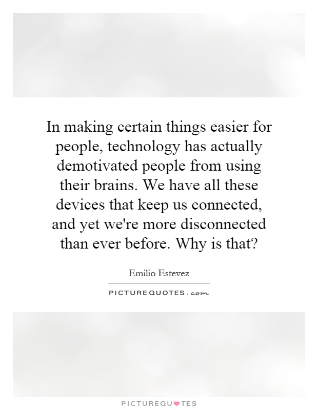 In making certain things easier for people, technology has actually demotivated people from using their brains. We have all these devices that keep us connected, and yet we're more disconnected than ever before. Why is that? Picture Quote #1