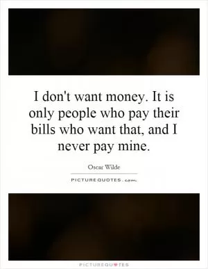 I don't want money. It is only people who pay their bills who want that, and I never pay mine Picture Quote #1
