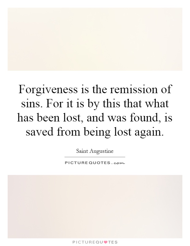 Forgiveness is the remission of sins. For it is by this that what has been lost, and was found, is saved from being lost again Picture Quote #1