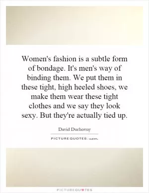 Women's fashion is a subtle form of bondage. It's men's way of binding them. We put them in these tight, high heeled shoes, we make them wear these tight clothes and we say they look sexy. But they're actually tied up Picture Quote #1