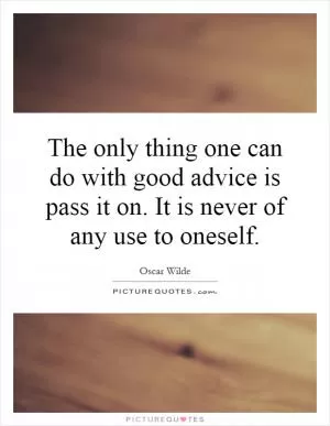 The only thing one can do with good advice is pass it on. It is never of any use to oneself Picture Quote #1