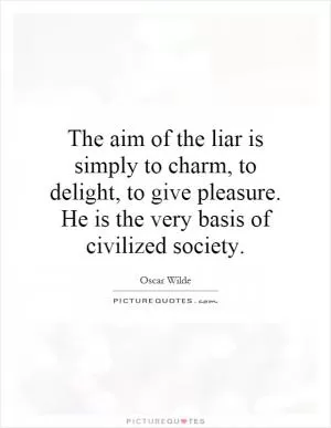 The aim of the liar is simply to charm, to delight, to give pleasure. He is the very basis of civilized society Picture Quote #1
