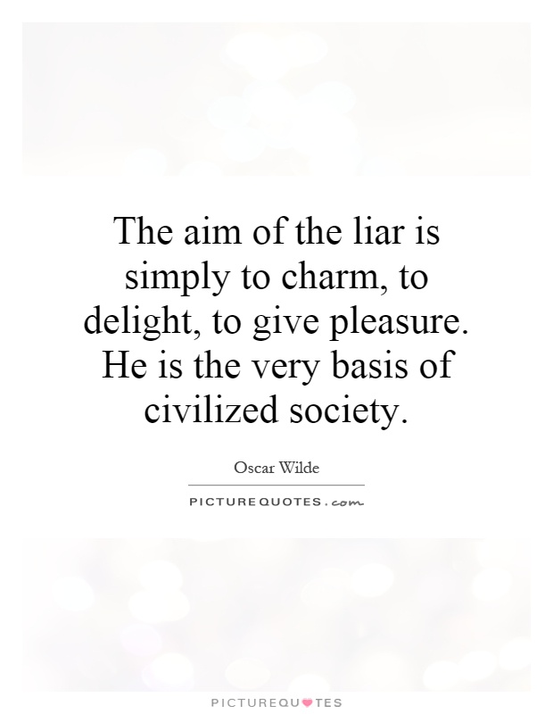 The aim of the liar is simply to charm, to delight, to give pleasure. He is the very basis of civilized society Picture Quote #1