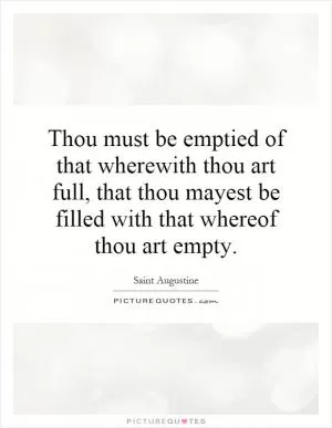 Thou must be emptied of that wherewith thou art full, that thou mayest be filled with that whereof thou art empty Picture Quote #1