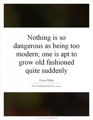 Nothing is so dangerous as being too modern; one is apt to grow old fashioned quite suddenly Picture Quote #1