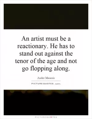 An artist must be a reactionary. He has to stand out against the tenor of the age and not go flopping along Picture Quote #1