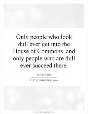 Only people who look dull ever get into the House of Commons, and only people who are dull ever succeed there Picture Quote #1