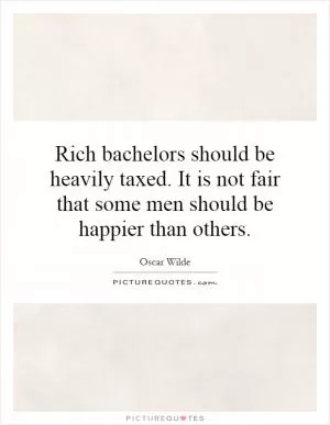 Rich bachelors should be heavily taxed. It is not fair that some men should be happier than others Picture Quote #1