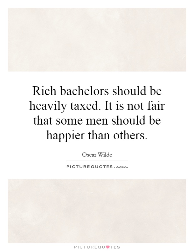Rich bachelors should be heavily taxed. It is not fair that some men should be happier than others Picture Quote #1