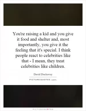 You're raising a kid and you give it food and shelter and, most importantly, you give it the feeling that it's special. I think people react to celebrities like that - I mean, they treat celebrities like children Picture Quote #1