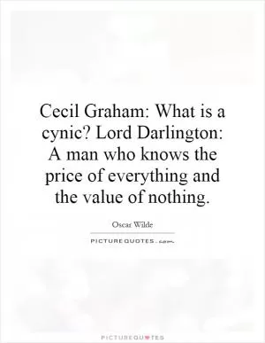 Cecil Graham: What is a cynic? Lord Darlington: A man who knows the price of everything and the value of nothing Picture Quote #1