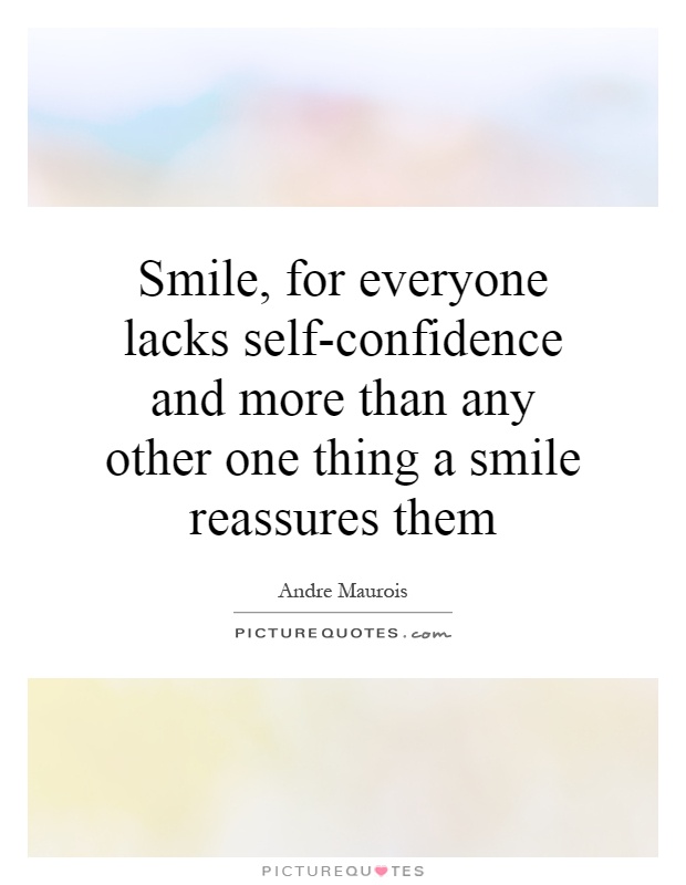 Smile, for everyone lacks self-confidence and more than any other one thing a smile reassures them Picture Quote #1