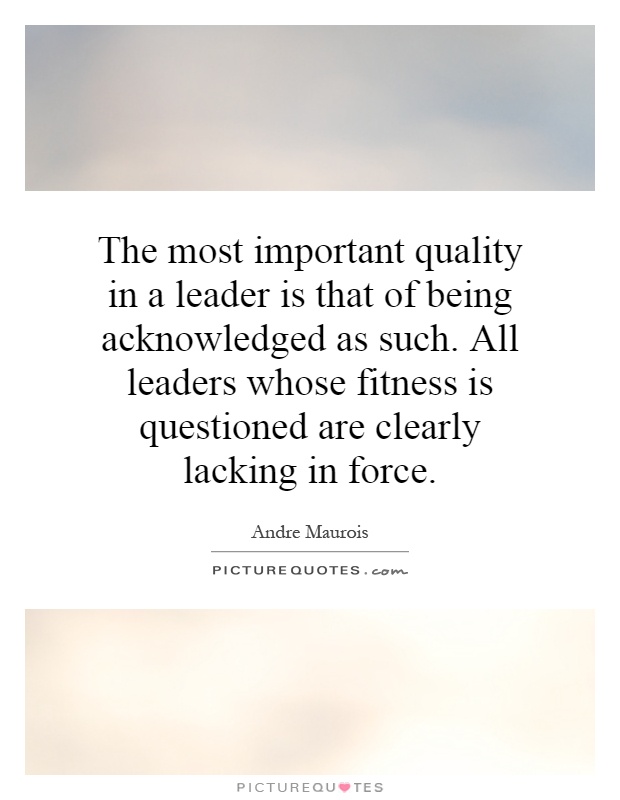The most important quality in a leader is that of being acknowledged as such. All leaders whose fitness is questioned are clearly lacking in force Picture Quote #1