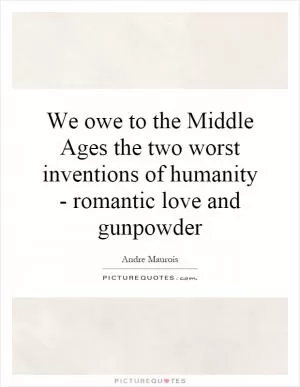 We owe to the Middle Ages the two worst inventions of humanity - romantic love and gunpowder Picture Quote #1