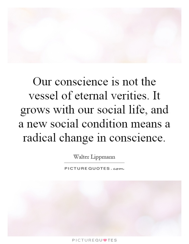 Our conscience is not the vessel of eternal verities. It grows with our social life, and a new social condition means a radical change in conscience Picture Quote #1