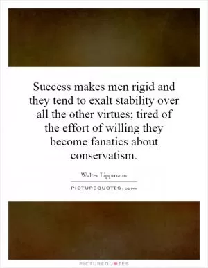 Success makes men rigid and they tend to exalt stability over all the other virtues; tired of the effort of willing they become fanatics about conservatism Picture Quote #1
