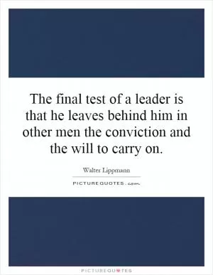 The final test of a leader is that he leaves behind him in other men the conviction and the will to carry on Picture Quote #1