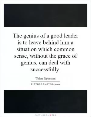 The genius of a good leader is to leave behind him a situation which common sense, without the grace of genius, can deal with successfully Picture Quote #1