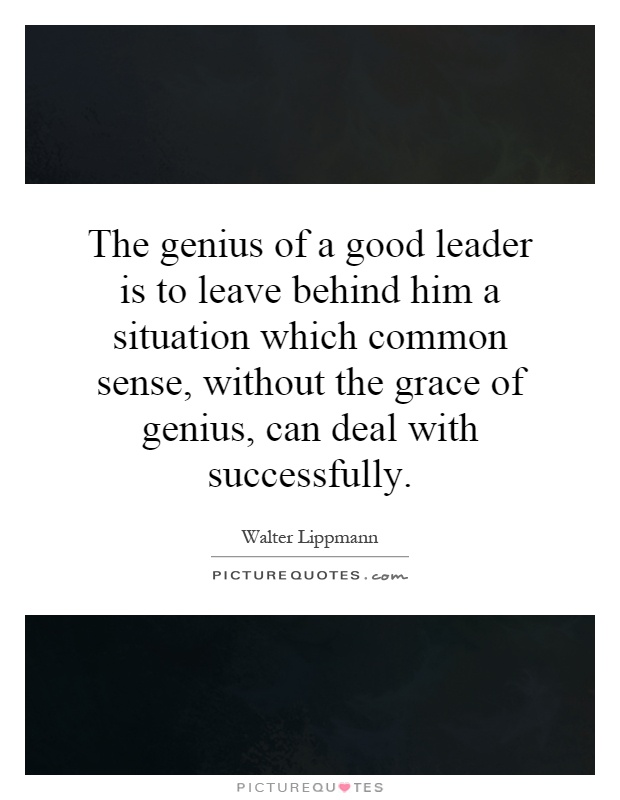 The genius of a good leader is to leave behind him a situation which common sense, without the grace of genius, can deal with successfully Picture Quote #1