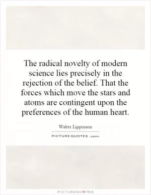 The radical novelty of modern science lies precisely in the rejection of the belief. That the forces which move the stars and atoms are contingent upon the preferences of the human heart Picture Quote #1