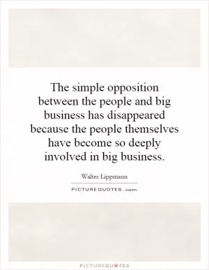 The simple opposition between the people and big business has disappeared because the people themselves have become so deeply involved in big business Picture Quote #1