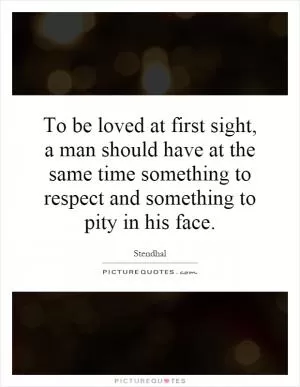 To be loved at first sight, a man should have at the same time something to respect and something to pity in his face Picture Quote #1