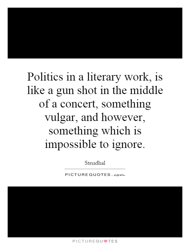 Politics in a literary work, is like a gun shot in the middle of a concert, something vulgar, and however, something which is impossible to ignore Picture Quote #1